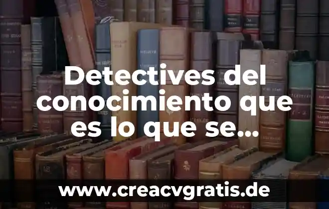 Naturaleza de conocimiento que es 8 Detectives del conocimiento que es lo que se significa
