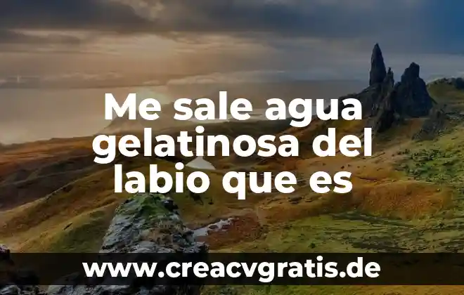 Que es agua de tiempo 8 Me sale agua gelatinosa del labio que es