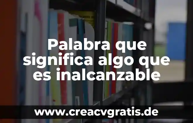 Que es la palabra asignatura 4 Palabra que significa algo que es inalcanzable