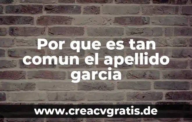 Hay un dicho que es tan comun como falso 7 Por que es tan comun el apellido garcia