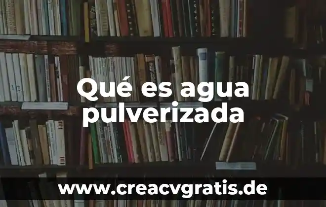 Para que es importante el agua en la vida 5 Qué es agua pulverizada