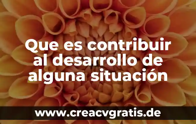 Que es contribuir al desarrollo de alguna cituacion 5 Que es contribuir al desarrollo de alguna situación