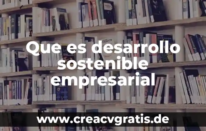 Que es el desarrollo sostenible significado 3 Que es desarrollo sostenible empresarial