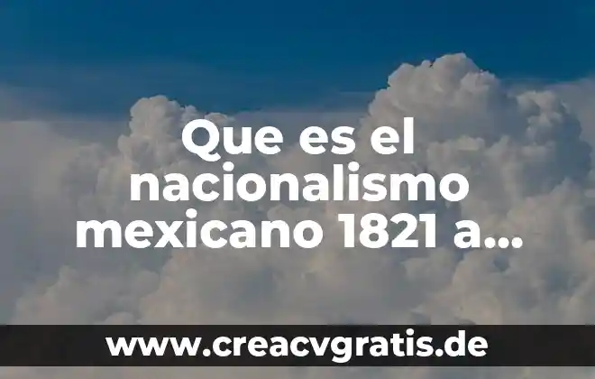 Que es nacionalismo y sus caracteristicas 4 Que es el nacionalismo mexicano 1821 a 1876