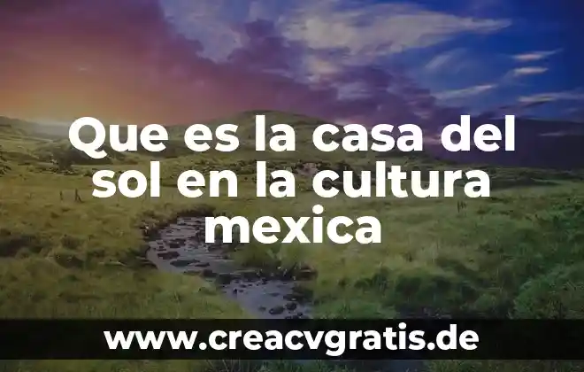 Que es i que significa mexica 5 Que es la casa del sol en la cultura mexica