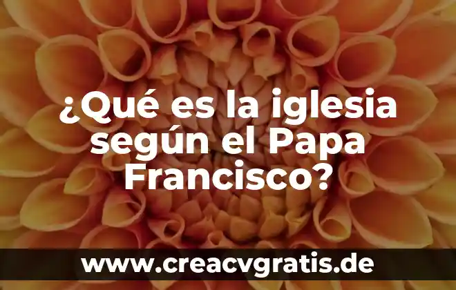 Que es el oración segun el papa francisco 3 ¿Qué es la iglesia según el Papa Francisco?