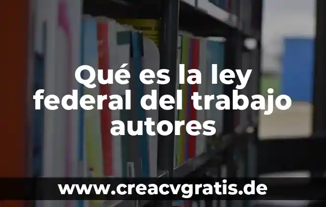 ¿Qué es la ley federal del trabajo en México? 3 Qué es la ley federal del trabajo autores