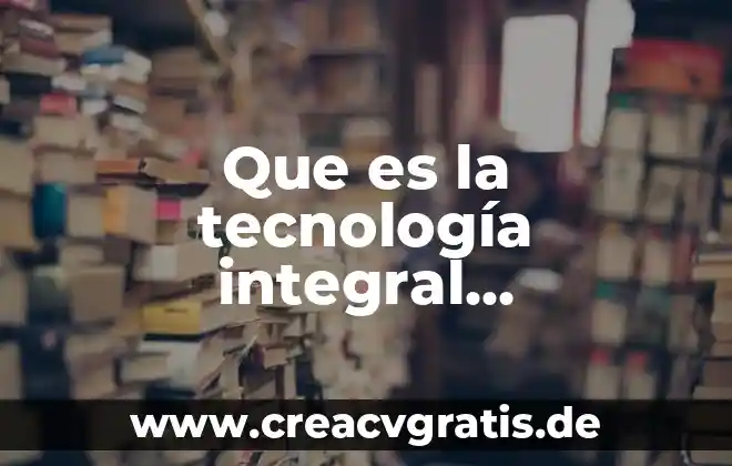 Que es la tecnologia adecuada 4 Que es la tecnología integral preparacion