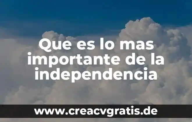 Resumen de que es el aniversario de la independencia 4 Que es lo mas importante de la independencia
