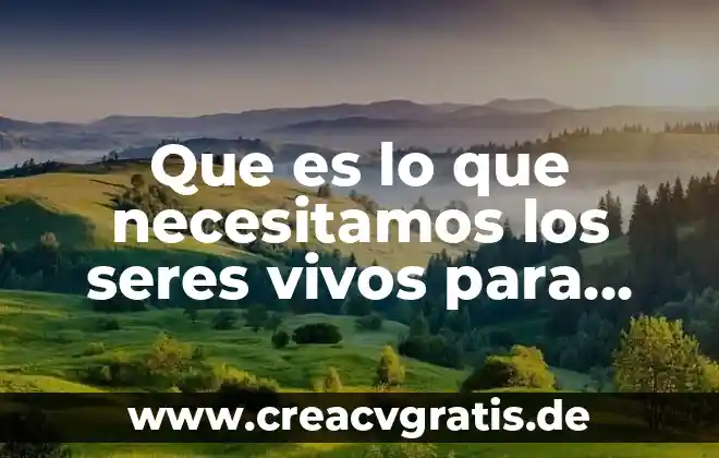 Organización de los seres vivos que es 6 Que es lo que necesitamos los seres vivos para vivir