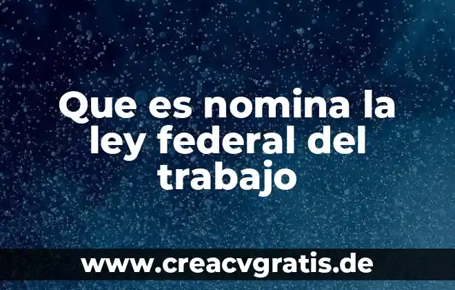 ¿Qué es la ley federal del trabajo en México? 5 Que es nomina la ley federal del trabajo