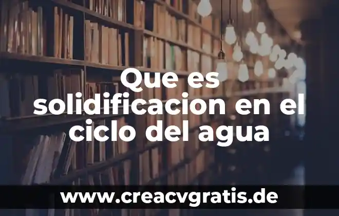 Que es la solidificacion y ejemplos 3 Que es solidificacion en el ciclo del agua