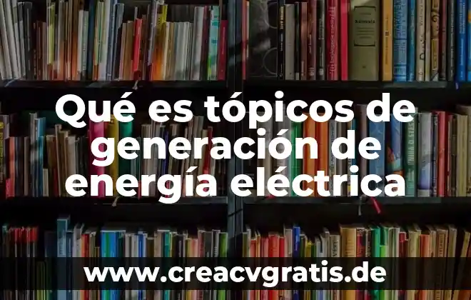 Qué es y cómo funciona una planta eléctrica 8 Qué es tópicos de generación de energía eléctrica