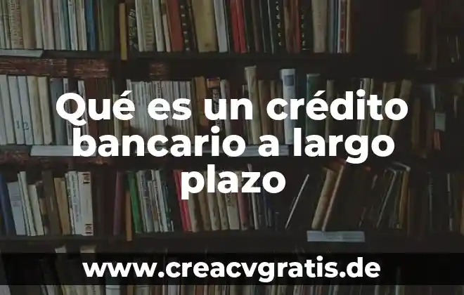 Que es un cresito bancario y tipos 8 Qué es un crédito bancario a largo plazo