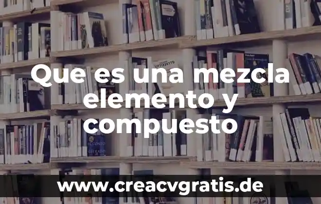 Qué es un elemento y compuesto 6 Que es una mezcla elemento y compuesto