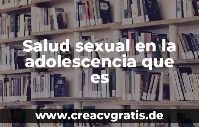 Ensayo sobre que es la adolescencia 3 Salud sexual en la adolescencia que es